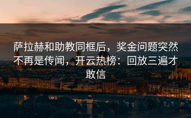 萨拉赫和助教同框后,奖金问题突然不再是传闻,开云热榜:回放三遍才敢信