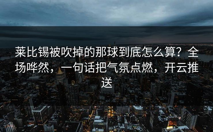 莱比锡被吹掉的那球到底怎么算？全场哗然，一句话把气氛点燃，开云推送