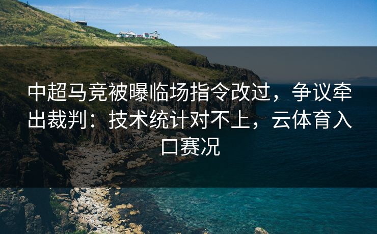 中超马竞被曝临场指令改过，争议牵出裁判：技术统计对不上，云体育入口赛况