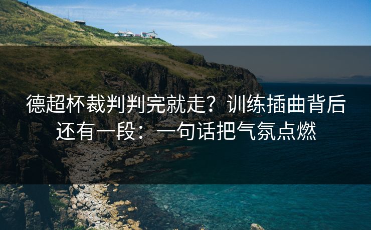 德超杯裁判判完就走?训练插曲背后还有一段:一句话把气氛点燃 德超杯裁判判完就走?训练插曲背后还有一段:一句话把气氛点燃