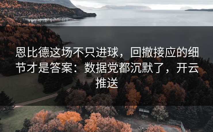 恩比德这场不只进球，回撤接应的细节才是答案：数据党都沉默了，开云推送