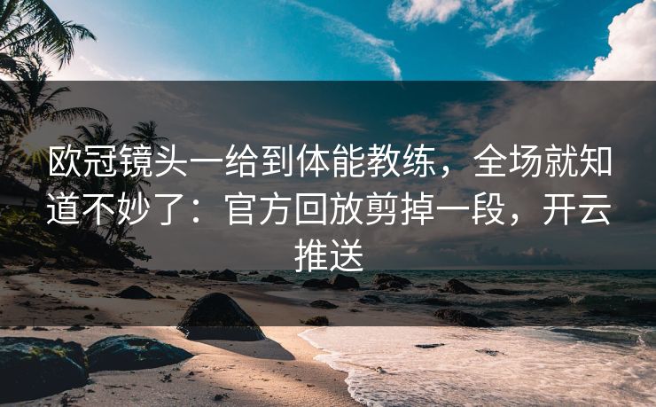欧冠镜头一给到体能教练,全场就知道不妙了:官方回放剪掉一段,开云推送