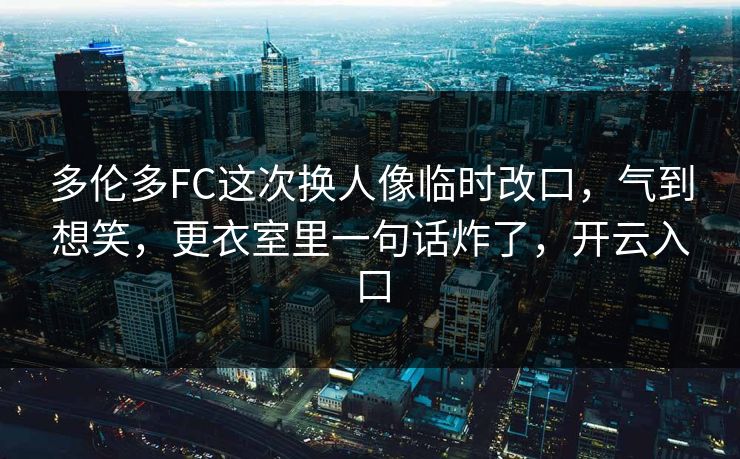 多伦多FC这次换人像临时改口，气到想笑，更衣室里一句话炸了，开云入口