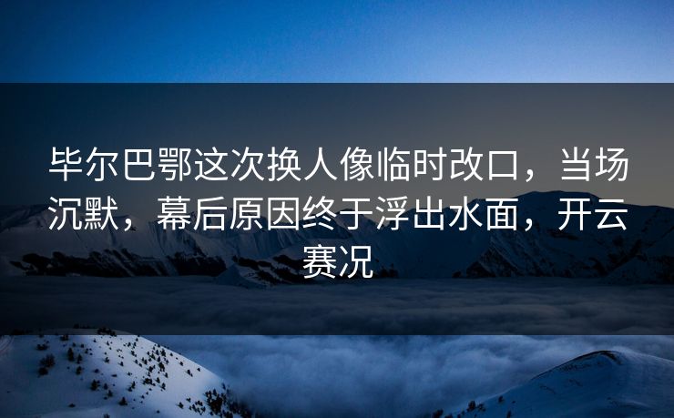 毕尔巴鄂这次换人像临时改口,当场沉默,幕后原因终于浮出水面,开云赛况