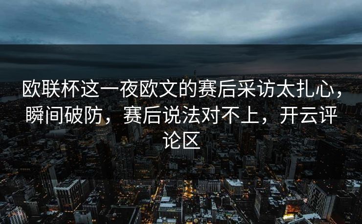 欧联杯这一夜欧文的赛后采访太扎心,瞬间破防,赛后说法对不上,开云评论区