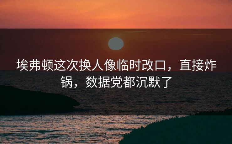埃弗顿这次换人像临时改口,直接炸锅,数据党都沉默了