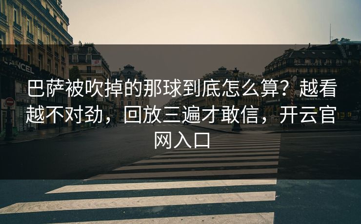 巴萨被吹掉的那球到底怎么算?越看越不对劲,回放三遍才敢信,开云官网入口 巴萨被吹掉的那球到底怎么算?越看越不对劲,回放三遍才敢信,开云官网入口