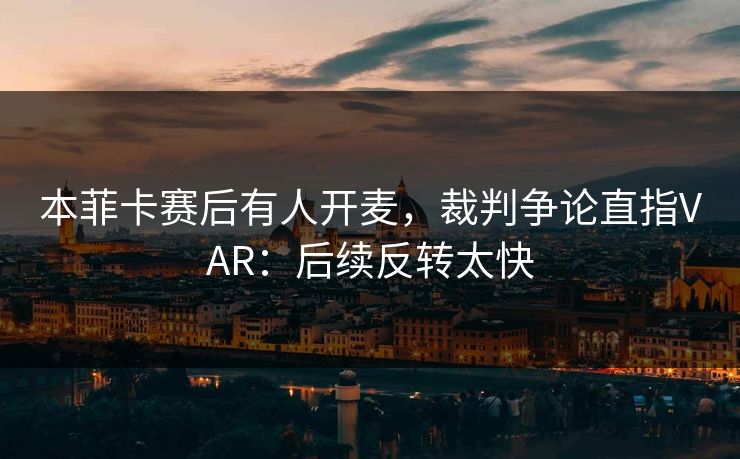 本菲卡赛后有人开麦，裁判争论直指VAR：后续反转太快