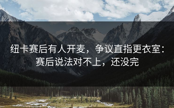 纽卡赛后有人开麦，争议直指更衣室：赛后说法对不上，还没完