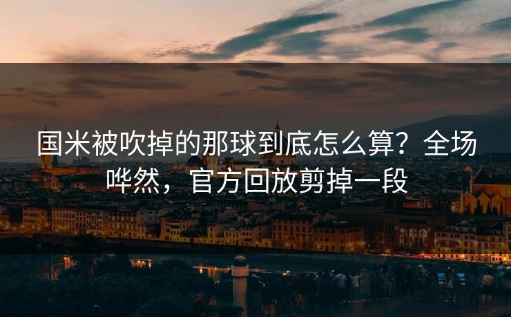 国米被吹掉的那球到底怎么算？全场哗然，官方回放剪掉一段