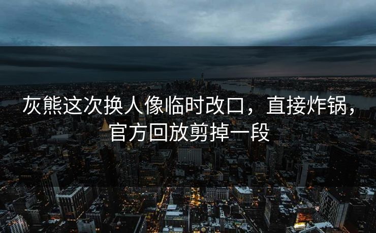 灰熊这次换人像临时改口，直接炸锅，官方回放剪掉一段