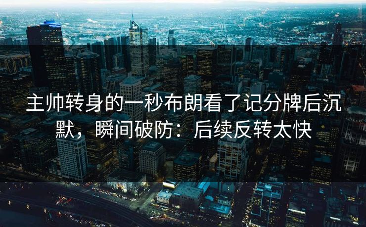 主帅转身的一秒布朗看了记分牌后沉默，瞬间破防：后续反转太快