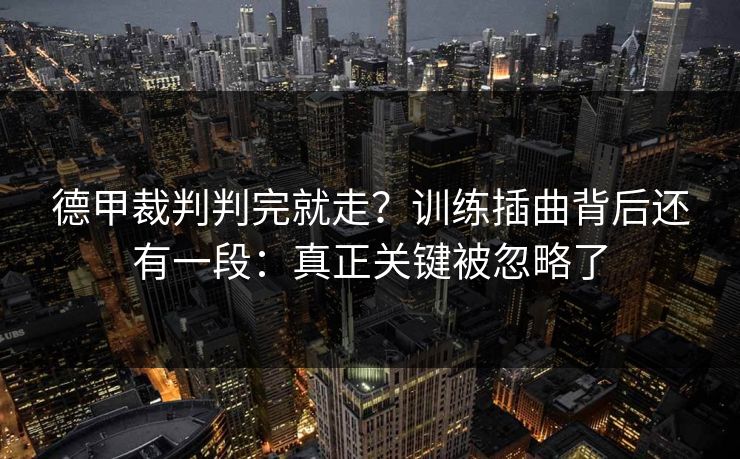 德甲裁判判完就走?训练插曲背后还有一段:真正关键被忽略了 德甲裁判判完就走?训练插曲背后还有一段:真正关键被忽略了