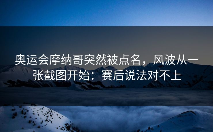 奥运会摩纳哥突然被点名,风波从一张截图开始:赛后说法对不上 奥运会摩纳哥突然被点名,风波从一张截图开始:赛后说法对不上