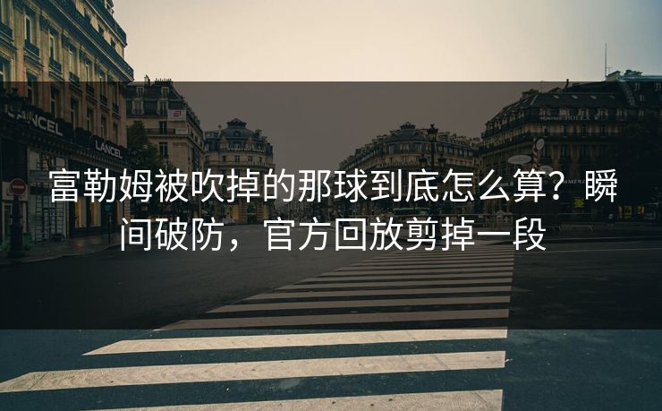 富勒姆被吹掉的那球到底怎么算?瞬间破防,官方回放剪掉一段 富勒姆被吹掉的那球到底怎么算?瞬间破防,官方回放剪掉一段