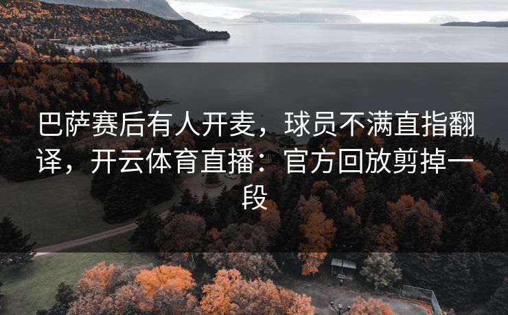 巴萨赛后有人开麦,球员不满直指翻译,开云体育直播:官方回放剪掉一段 巴萨赛后有人开麦,球员不满直指翻译,开云体育直播:官方回放剪掉一段