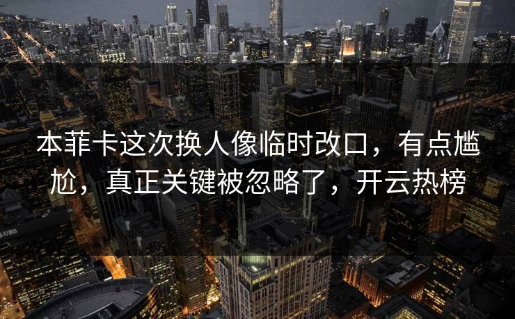 本菲卡这次换人像临时改口,有点尴尬,真正关键被忽略了,开云热榜
