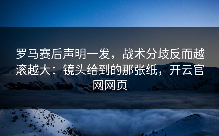 罗马赛后声明一发,战术分歧反而越滚越大:镜头给到的那张纸,开云官网网页