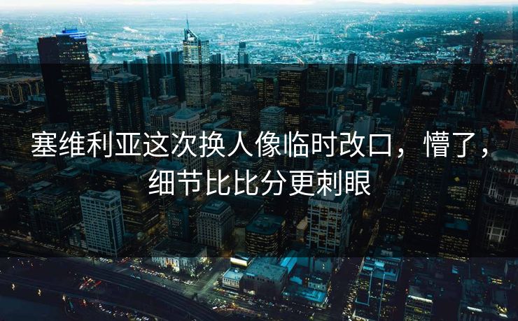 塞维利亚这次换人像临时改口,懵了,细节比比分更刺眼