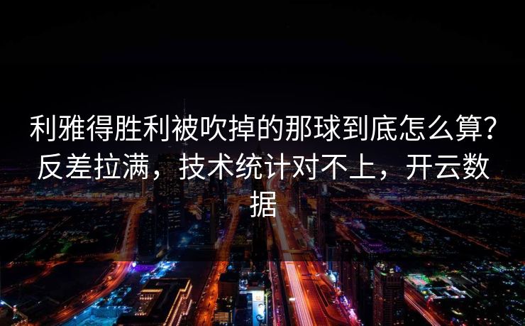 利雅得胜利被吹掉的那球到底怎么算?反差拉满,技术统计对不上,开云数据