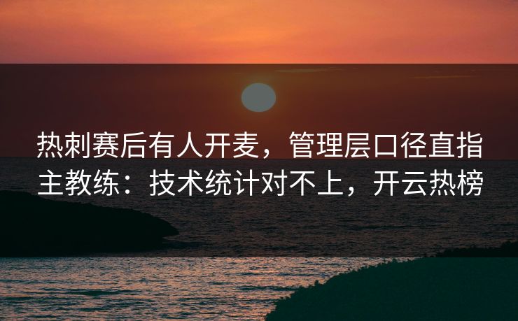 热刺赛后有人开麦,管理层口径直指主教练:技术统计对不上,开云热榜 热刺赛后有人开麦,管理层口径直指主教练:技术统计对不上,开云热榜