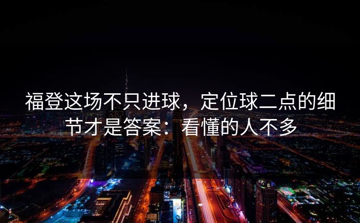 福登这场不只进球,定位球二点的细节才是答案:看懂的人不多