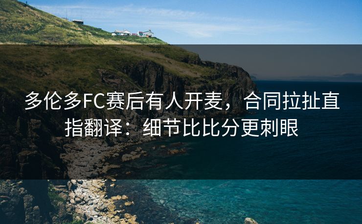 多伦多FC赛后有人开麦,合同拉扯直指翻译:细节比比分更刺眼 多伦多FC赛后有人开麦,合同拉扯直指翻译:细节比比分更刺眼