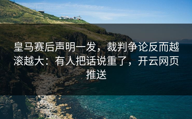 皇马赛后声明一发,裁判争论反而越滚越大:有人把话说重了,开云网页推送 皇马赛后声明一发,裁判争论反而越滚越大:有人把话说重了,开云网页推送
