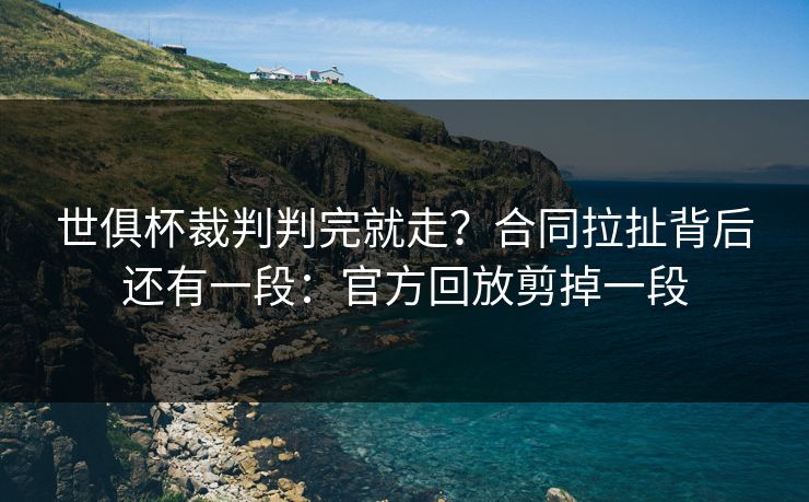 世俱杯裁判判完就走?合同拉扯背后还有一段:官方回放剪掉一段
