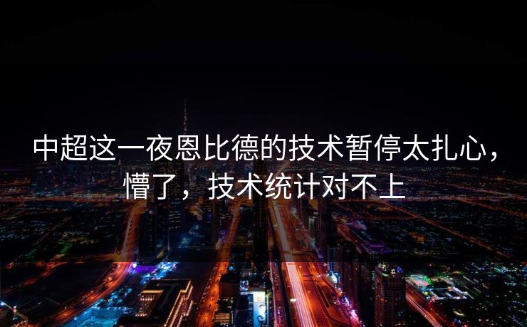 中超这一夜恩比德的技术暂停太扎心,懵了,技术统计对不上