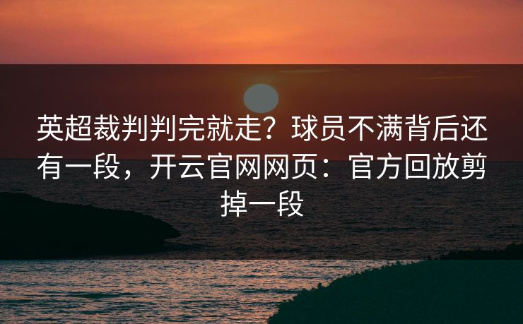英超裁判判完就走?球员不满背后还有一段,开云官网网页:官方回放剪掉一段 英超裁判判完就走?球员不满背后还有一段,开云官网网页:官方回放剪掉一段