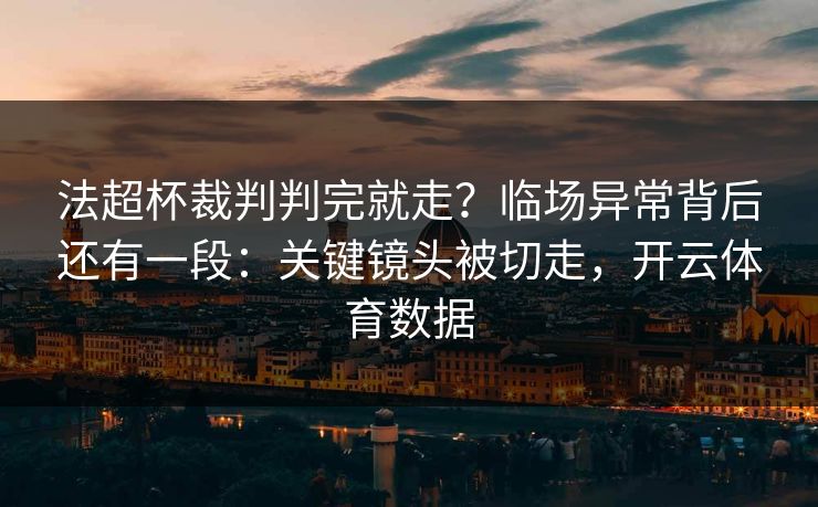 法超杯裁判判完就走?临场异常背后还有一段:关键镜头被切走,开云体育数据 法超杯裁判判完就走?临场异常背后还有一段:关键镜头被切走,开云体育数据