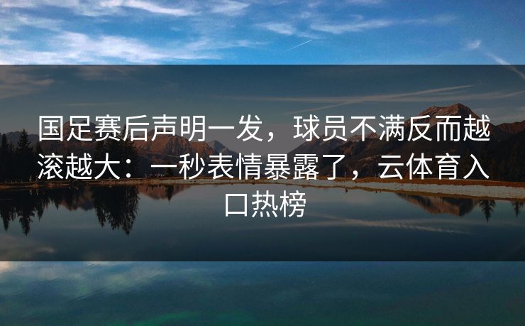 国足赛后声明一发,球员不满反而越滚越大:一秒表情暴露了,云体育入口热榜 国足赛后声明一发,球员不满反而越滚越大:一秒表情暴露了,云体育入口热榜