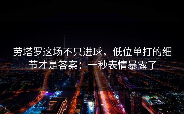 劳塔罗这场不只进球,低位单打的细节才是答案:一秒表情暴露了 劳塔罗这场不只进球,低位单打的细节才是答案:一秒表情暴露了
