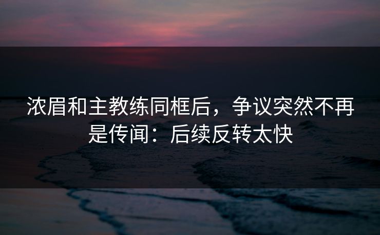 浓眉和主教练同框后,争议突然不再是传闻:后续反转太快 浓眉和主教练同框后,争议突然不再是传闻:后续反转太快