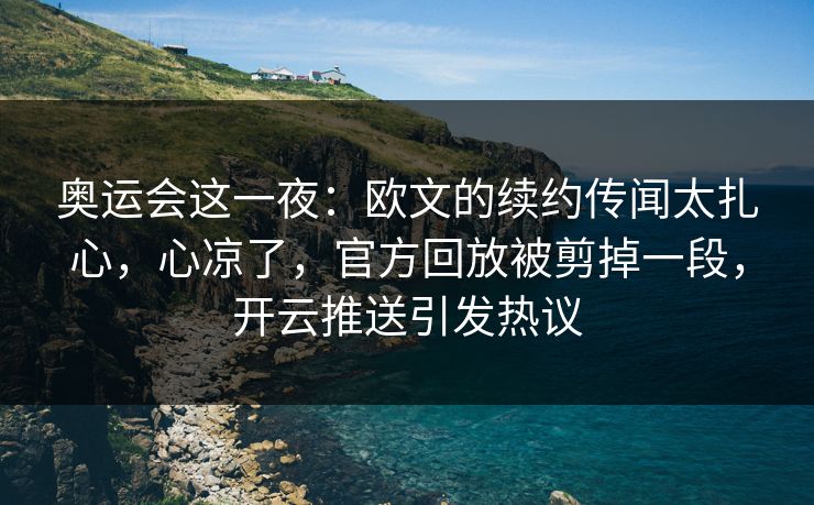 奥运会这一夜:欧文的续约传闻太扎心,心凉了,官方回放被剪掉一段,开云推送引发热议 奥运会这一夜:欧文的续约传闻太扎心,心凉了,官方回放被剪掉一段,开云推送引发热议