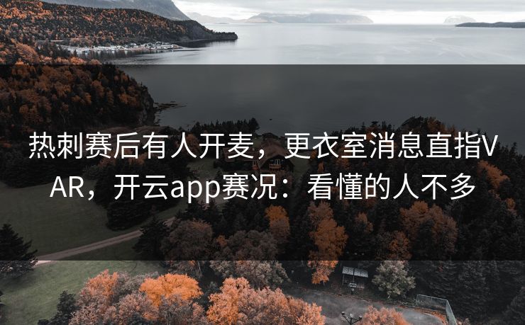 热刺赛后有人开麦，更衣室消息直指VAR，开云app赛况：看懂的人不多